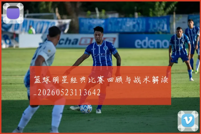 篮球明星经典比赛回顾与战术解读_20260523113642