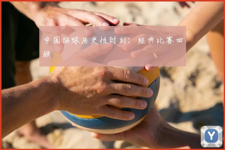 中国排球历史性时刻:经典比赛回顾