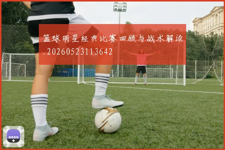 篮球明星经典比赛回顾与战术解读_20260523113642