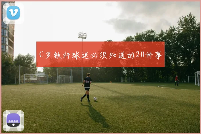 C罗铁杆球迷必须知道的20件事