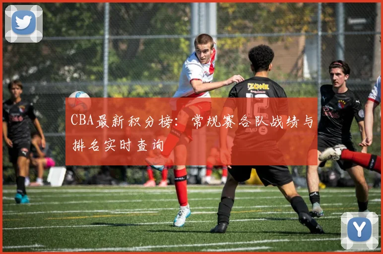 CBA最新积分榜：常规赛各队战绩与排名实时查询