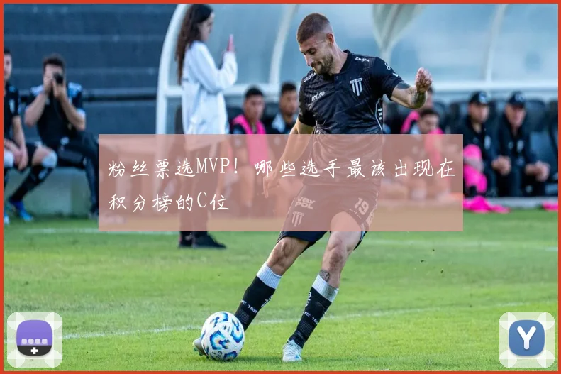 粉丝票选MVP！哪些选手最该出现在积分榜的C位
