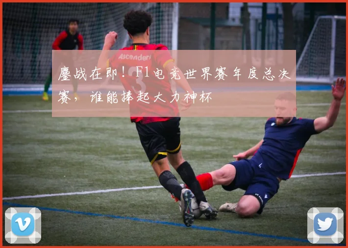 鏖战在即!F1电竞世界赛年度总决赛,谁能捧起大力神杯