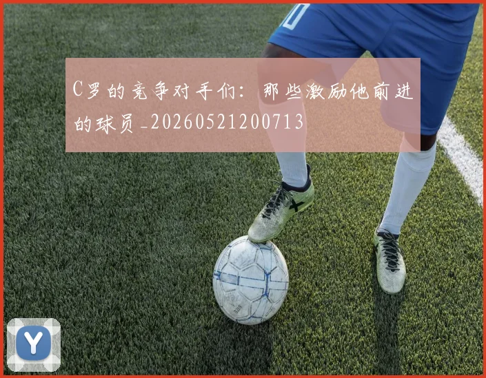 C罗的竞争对手们:那些激励他前进的球员_20260521200713