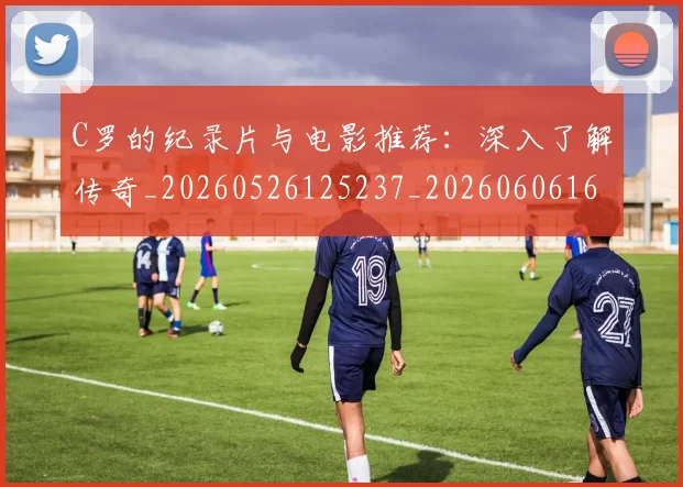 C罗的纪录片与电影推荐:深入了解传奇_20260526125237_20260606165430