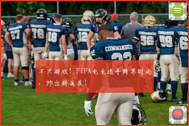 不只游戏!FIFA电竞选手跨界时尚,帅出新高度!