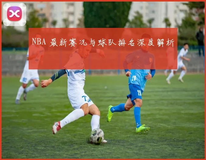 NBA 最新赛况与球队排名深度解析