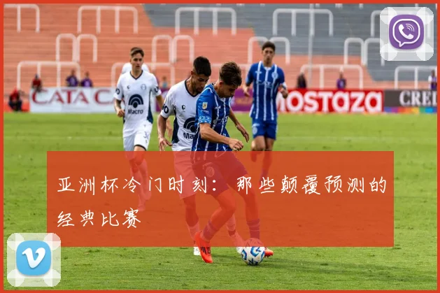 亚洲杯冷门时刻:那些颠覆预测的经典比赛