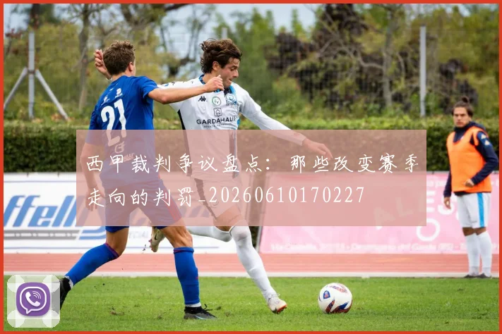 西甲裁判争议盘点：那些改变赛季走向的判罚_20260610170227