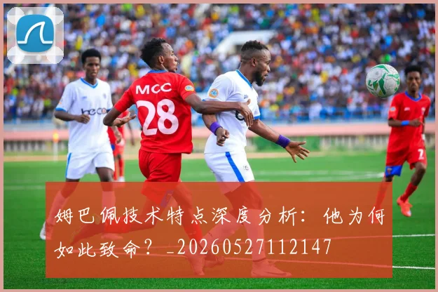 姆巴佩技术特点深度分析:他为何如此致命?_20260527112147