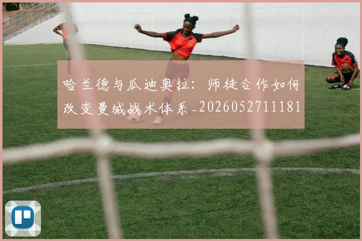 哈兰德与瓜迪奥拉:师徒合作如何改变曼城战术体系_20260527111817