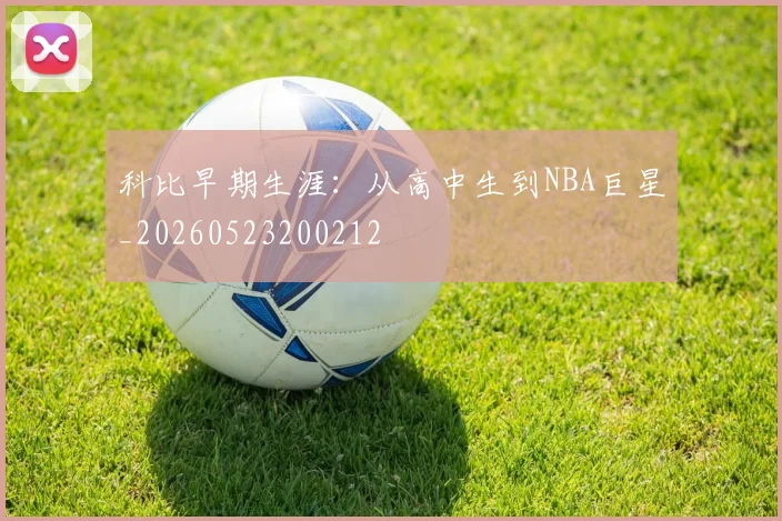 科比早期生涯:从高中生到NBA巨星_20260523200212