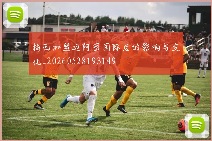 梅西加盟迈阿密国际后的影响与变化_20260528193149