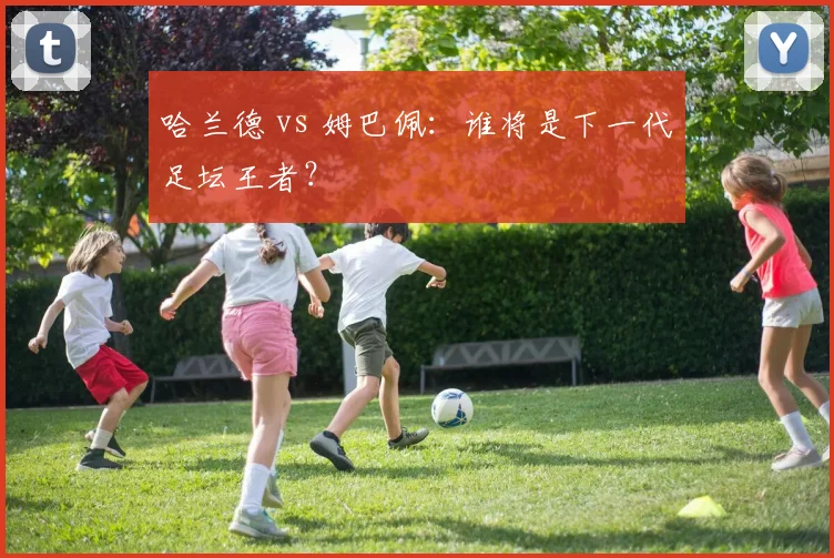 哈兰德 vs 姆巴佩:谁将是下一代足坛王者?