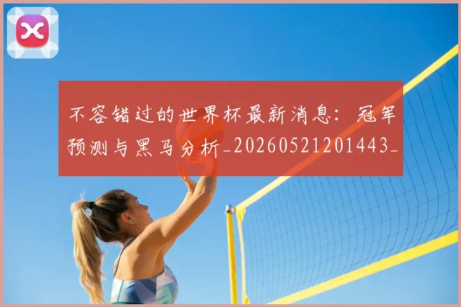 不容错过的世界杯最新消息:冠军预测与黑马分析_20260521201443_20260607160320