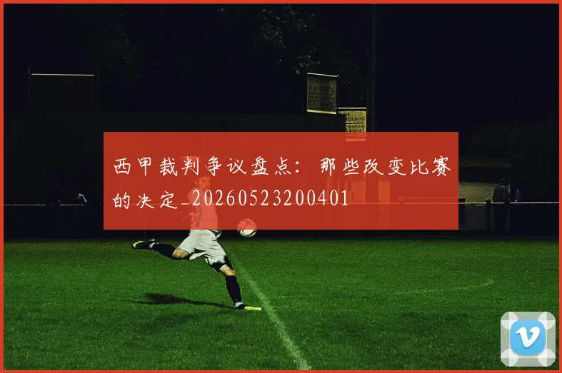 西甲裁判争议盘点:那些改变比赛的决定_20260523200401