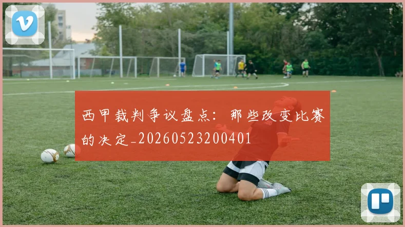 西甲裁判争议盘点:那些改变比赛的决定_20260523200401