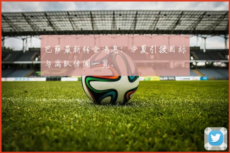 巴萨最新转会消息：今夏引援目标与离队传闻一览。