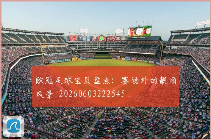 欧冠足球宝贝盘点:赛场外的靓丽风景_20260603222545