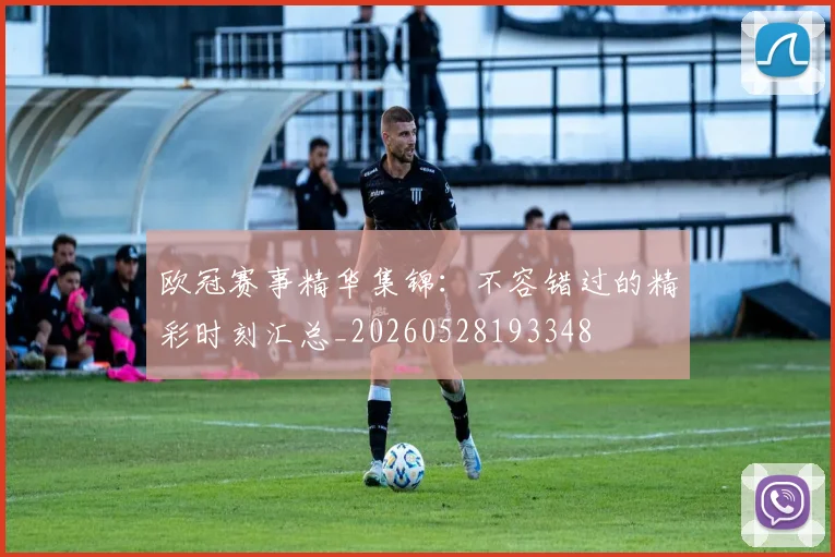 欧冠赛事精华集锦：不容错过的精彩时刻汇总_20260528193348