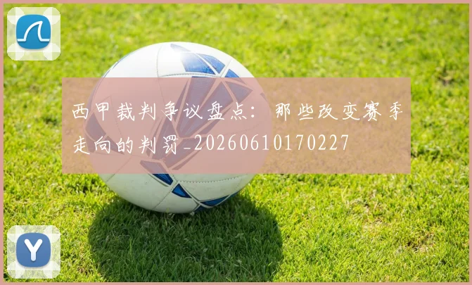 西甲裁判争议盘点：那些改变赛季走向的判罚_20260610170227