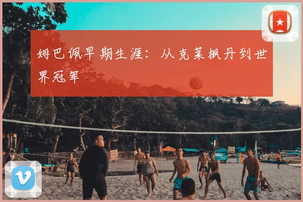 姆巴佩早期生涯:从克莱枫丹到世界冠军